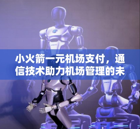 小火箭一元机场支付,通信技术助力机场管理的未来 小火箭一元机场支付,通信技术助力机场管理的未来
