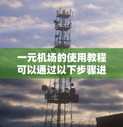 一元机场的使用教程可以通过以下步骤进行学习和实践 一元机场的使用教程可以通过以下步骤进行学习和实践