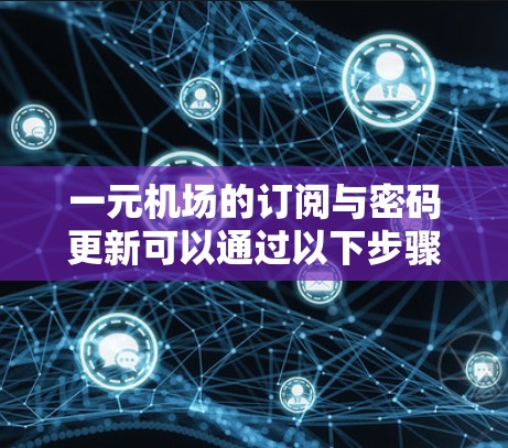 一元机场的订阅与密码更新可以通过以下步骤进行