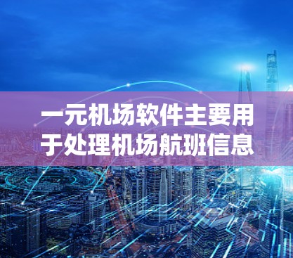 一元机场软件主要用于处理机场航班信息，以下是系统性的使用指南
