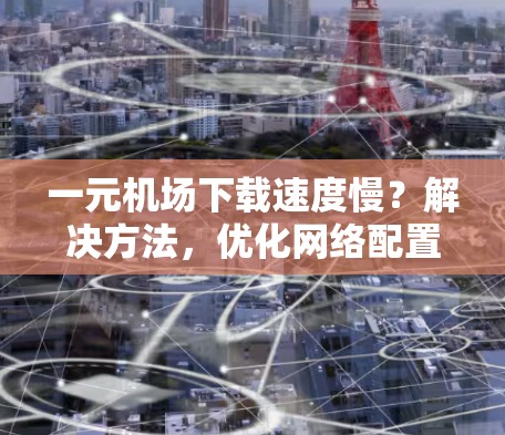 一元机场下载速度慢?解决方法,优化网络配置和备份策略 一元机场下载速度慢?解决方法,优化网络配置和备份策略
