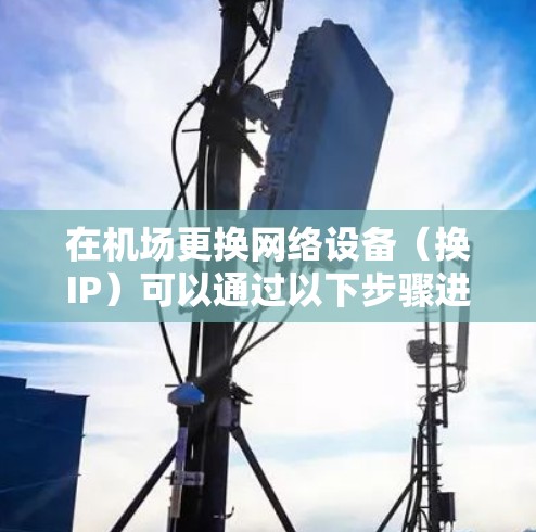 在机场更换网络设备(换IP)可以通过以下步骤进行操作 在机场更换网络设备(换IP)可以通过以下步骤进行操作