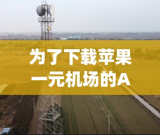 为了下载苹果一元机场的App,您可以按照以下步骤操作 为了下载苹果一元机场的App,您可以按照以下步骤操作