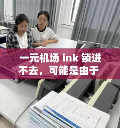 一元机场 ink 锁进不去,可能是由于 ink 锁与设备不兼容或者设备本身有问题。以下是一些可能的解决方案 一元机场 ink 锁进不去,可能是由于 ink 锁与设备不兼容或者设备本身有问题。以下是一些可能的解决方案