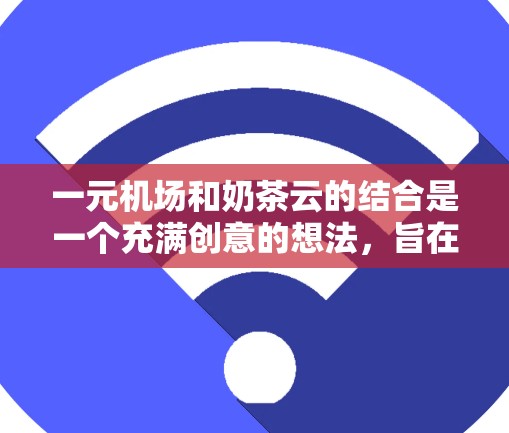 一元机场和奶茶云的结合是一个充满创意的想法,旨在通过视觉冲击和独特体验吸引乘客。以下是对这一想法的详细分析和建议 一元机场和奶茶云的结合是一个充满创意的想法,旨在通过视觉冲击和独特体验吸引乘客。以下是对这一想法的详细分析和建议