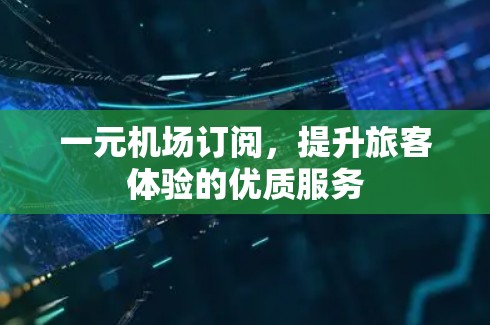 一元机场订阅,提升旅客体验的优质服务 一元机场订阅,提升旅客体验的优质服务