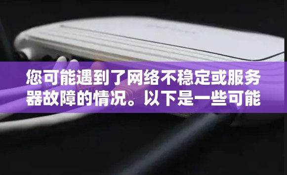 您可能遇到了网络不稳定或服务器故障的情况。以下是一些可能的解决方法