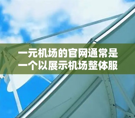 一元机场的官网通常是一个以展示机场整体服务、导航信息、交通服务和最新动态为核心的内容，同时提供用户导航和帮助的入口。以下是常见的组成部分