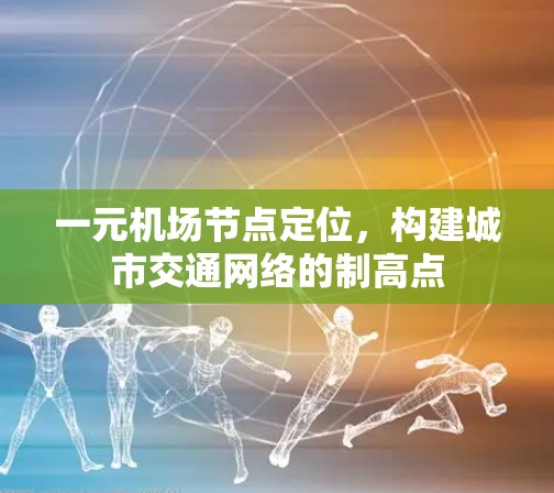 一元机场节点定位,构建城市交通网络的制高点 一元机场节点定位,构建城市交通网络的制高点