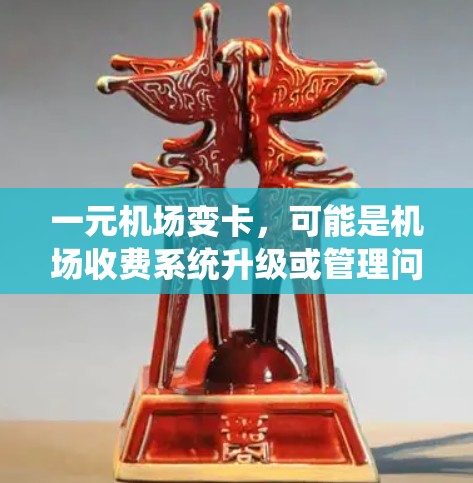 一元机场变卡，可能是机场收费系统升级或管理问题导致的。以下是一些可能的解释和应对措施
