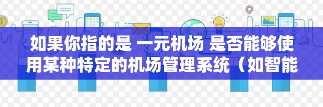 如果你指的是 一元机场 是否能够使用某种特定的机场管理系统(如智能指引系统、行李管理系统等)那么答案取决于以下几个因素 如果你指的是 一元机场 是否能够使用某种特定的机场管理系统(如智能指引系统、行李管理系统等)那么答案取决于以下几个因素