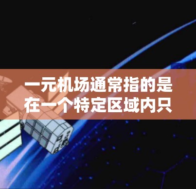 一元机场通常指的是在一个特定区域内只有一个机场，或者机场与周边商业区紧密相连，从而减少交通和交通费用。这可能意味着您希望在某个区域里找到一个成本低、设施完善的一元机场