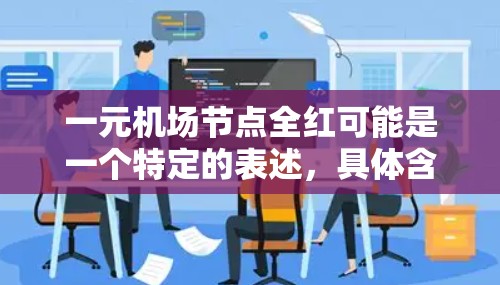 一元机场节点全红可能是一个特定的表述,具体含义可能取决于上下文。如果您指的是机场的一个节点,所有相关设备或人员都为红色,或者是在某个项目中涉及全红点的情况,可能需要根据具体情况进行解释 一元机场节点全红可能是一个特定的表述,具体含义可能取决于上下文。如果您指的是机场的一个节点,所有相关设备或人员都为红色,或者是在某个项目中涉及全红点的情况,可能需要根据具体情况进行解释