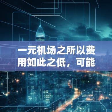 一元机场之所以费用如此之低,可能是因为其独特的设计、先进的技术、合作项目或补贴政策等多种因素共同作用。以下是对这一现象的详细分析 一元机场之所以费用如此之低,可能是因为其独特的设计、先进的技术、合作项目或补贴政策等多种因素共同作用。以下是对这一现象的详细分析