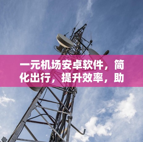 一元机场安卓软件,简化出行,提升效率,助力机场管理 一元机场安卓软件,简化出行,提升效率,助力机场管理