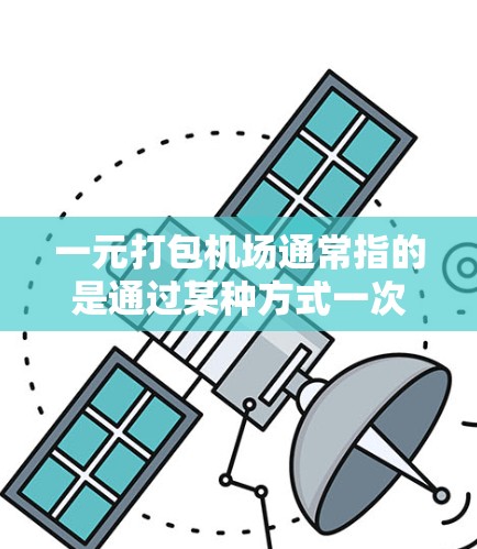 一元打包机场通常指的是通过某种方式一次性完成机场相关的费用或手续。以下是一些常见的解释和操作方法 一元打包机场通常指的是通过某种方式一次性完成机场相关的费用或手续。以下是一些常见的解释和操作方法