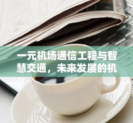 一元机场通信工程与智慧交通,未来发展的机遇与挑战 一元机场通信工程与智慧交通,未来发展的机遇与挑战