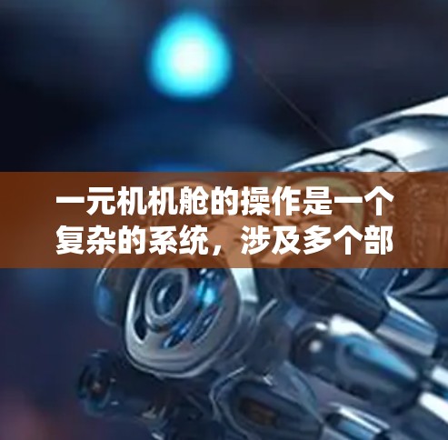 一元机机舱的操作是一个复杂的系统,涉及多个部分和步骤。以下是一个系统化的学习计划,帮助你逐步掌握一元机机舱的操作 一元机机舱的操作是一个复杂的系统,涉及多个部分和步骤。以下是一个系统化的学习计划,帮助你逐步掌握一元机机舱的操作