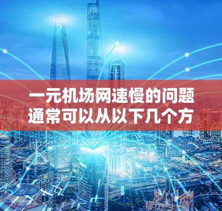 一元机场网速慢的问题通常可以从以下几个方面进行分析和解决 一元机场网速慢的问题通常可以从以下几个方面进行分析和解决