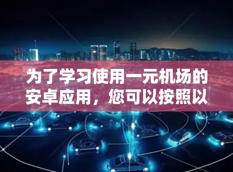 为了学习使用一元机场的安卓应用，您可以按照以下步骤进行