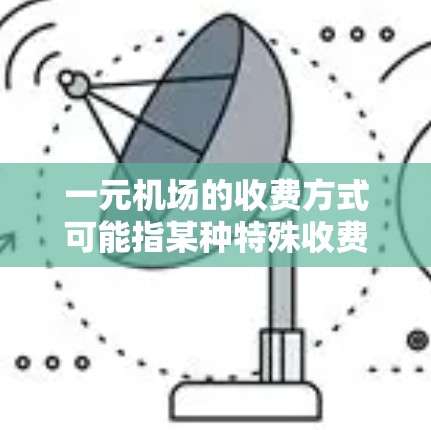 一元机场的收费方式可能指某种特殊收费策略,如拼团服务、优惠券使用或网络收费。以下是对这些收费方式的详细说明 一元机场的收费方式可能指某种特殊收费策略,如拼团服务、优惠券使用或网络收费。以下是对这些收费方式的详细说明