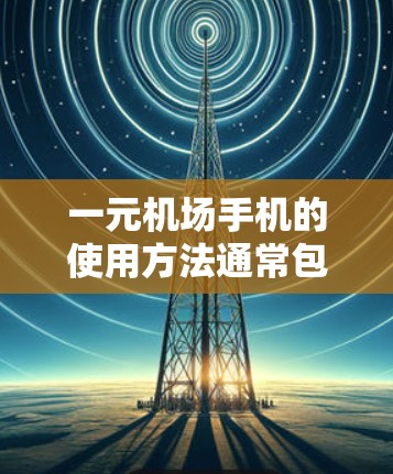 一元机场手机的使用方法通常包括以下几个方面 一元机场手机的使用方法通常包括以下几个方面