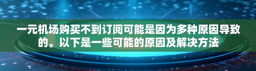 一元机场购买不到订阅可能是因为多种原因导致的。以下是一些可能的原因及解决方法 一元机场购买不到订阅可能是因为多种原因导致的。以下是一些可能的原因及解决方法