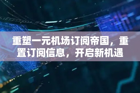 重塑一元机场订阅帝国,重置订阅信息,开启新机遇 重塑一元机场订阅帝国,重置订阅信息,开启新机遇