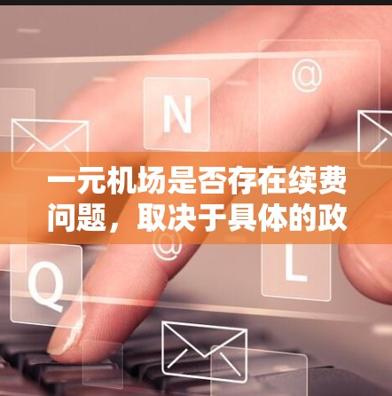 一元机场是否存在续费问题,取决于具体的政策和法规。以下是对一元机场续费政策的详细分析 一元机场是否存在续费问题,取决于具体的政策和法规。以下是对一元机场续费政策的详细分析