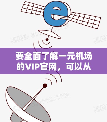 要全面了解一元机场的VIP官网,可以从以下几个方面进行研究 要全面了解一元机场的VIP官网,可以从以下几个方面进行研究