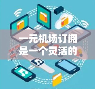 一元机场订阅是一个灵活的选择，根据你的需求和行程安排，可以选择以下几种主要服务