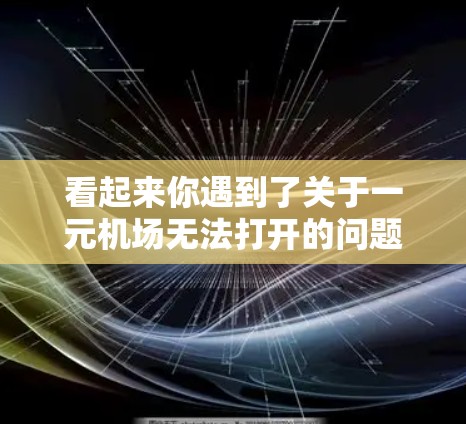 看起来你遇到了关于一元机场无法打开的问题。由于没有具体的链接或设备信息,我无法直接帮助你。以下是可能的解决步骤 看起来你遇到了关于一元机场无法打开的问题。由于没有具体的链接或设备信息,我无法直接帮助你。以下是可能的解决步骤