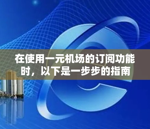 在使用一元机场的订阅功能时,以下是一步步的指南 在使用一元机场的订阅功能时,以下是一步步的指南