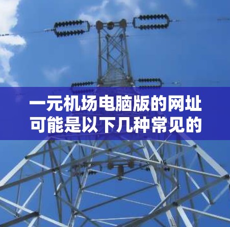 一元机场电脑版的网址可能是以下几种常见的形式 一元机场电脑版的网址可能是以下几种常见的形式