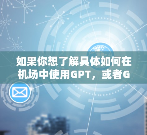 如果你想了解具体如何在机场中使用GPT,或者GPT与其他技术的结合方式,建议联系机场的IT部门或相关团队,获取更详细的指导和建议 如果你想了解具体如何在机场中使用GPT,或者GPT与其他技术的结合方式,建议联系机场的IT部门或相关团队,获取更详细的指导和建议