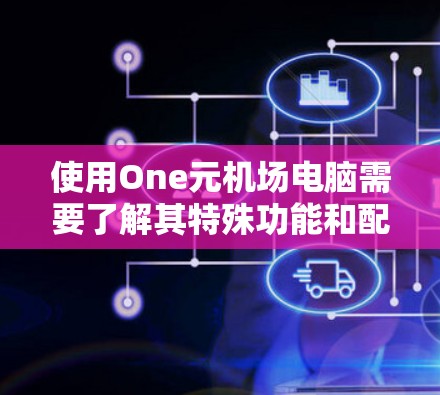 使用One元机场电脑需要了解其特殊功能和配置,以下是逐步指南 使用One元机场电脑需要了解其特殊功能和配置,以下是逐步指南