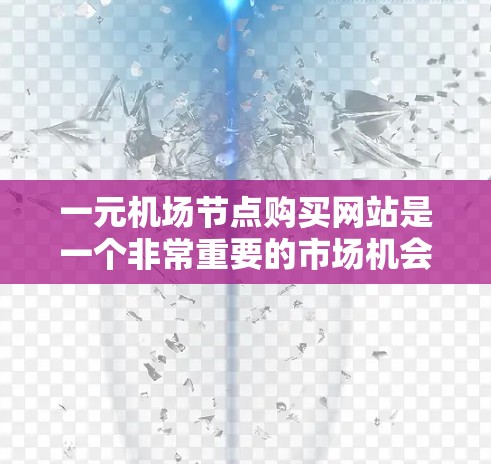 一元机场节点购买网站是一个非常重要的市场机会，但选择合适的网站需要综合考虑多个因素。以下是一些关键点和建议，帮助你更好地理解如何选择和优化这些网站