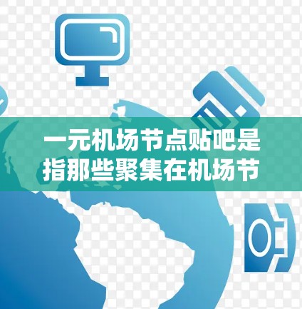 一元机场节点贴吧是指那些聚集在机场节点附近的贴吧网站,通常与机场的交通便利性或便利性相关。这些贴吧可能吸引用户关注机场的便利性,包括交通、购物、休闲等需求。以下是关于一元机场节点贴吧的详细分析 一元机场节点贴吧是指那些聚集在机场节点附近的贴吧网站,通常与机场的交通便利性或便利性相关。这些贴吧可能吸引用户关注机场的便利性,包括交通、购物、休闲等需求。以下是关于一元机场节点贴吧的详细分析