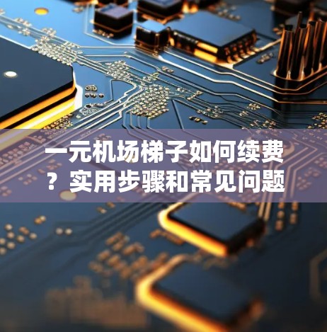 一元机场梯子如何续费?实用步骤和常见问题解答 一元机场梯子如何续费?实用步骤和常见问题解答