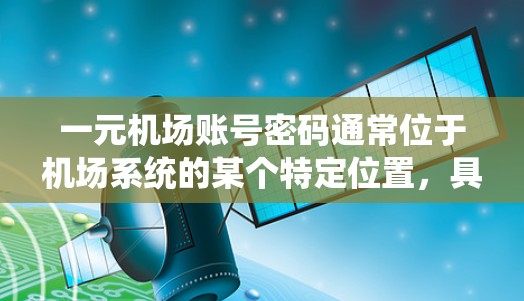 一元机场账号密码通常位于机场系统的某个特定位置,具体取决于机场使用的账号管理平台。以下是一些可能的步骤,帮助您找到正确的密码 一元机场账号密码通常位于机场系统的某个特定位置,具体取决于机场使用的账号管理平台。以下是一些可能的步骤,帮助您找到正确的密码