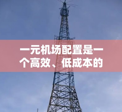 一元机场配置是一个高效、低成本的解决方案,适合多种应用场景。以下是根据您的需求和预算选择一元机场配置地点的建议 一元机场配置是一个高效、低成本的解决方案,适合多种应用场景。以下是根据您的需求和预算选择一元机场配置地点的建议