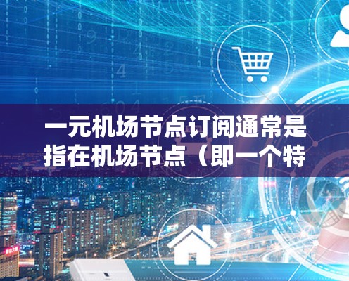 一元机场节点订阅通常是指在机场节点(即一个特定的机场设备或网络设备)上进行订阅,费用为一元(1元)具体订阅类型可能会根据需求有所不同,以下是一些常见的订阅类型和相关考虑因素 一元机场节点订阅通常是指在机场节点(即一个特定的机场设备或网络设备)上进行订阅,费用为一元(1元)具体订阅类型可能会根据需求有所不同,以下是一些常见的订阅类型和相关考虑因素