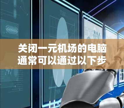 关闭一元机场的电脑通常可以通过以下步骤进行 关闭一元机场的电脑通常可以通过以下步骤进行