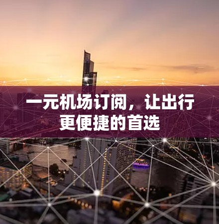 一元机场订阅,让出行更便捷的首选 一元机场订阅,让出行更便捷的首选