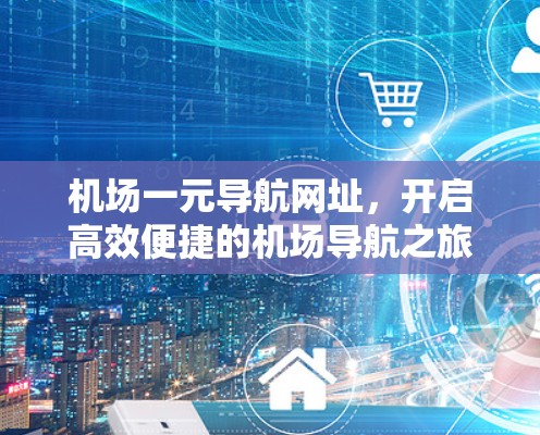 机场一元导航网址,开启高效便捷的机场导航之旅 机场一元导航网址,开启高效便捷的机场导航之旅