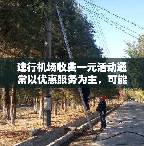 建行机场收费一元活动通常以优惠服务为主,可能包括机票、酒店、餐饮等服务,价格一元。活动形式多样,可能包括 建行机场收费一元活动通常以优惠服务为主,可能包括机票、酒店、餐饮等服务,价格一元。活动形式多样,可能包括