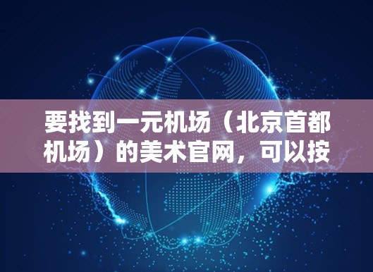 要找到一元机场(北京首都机场)的美术官网,可以按照以下步骤进行 要找到一元机场(北京首都机场)的美术官网,可以按照以下步骤进行