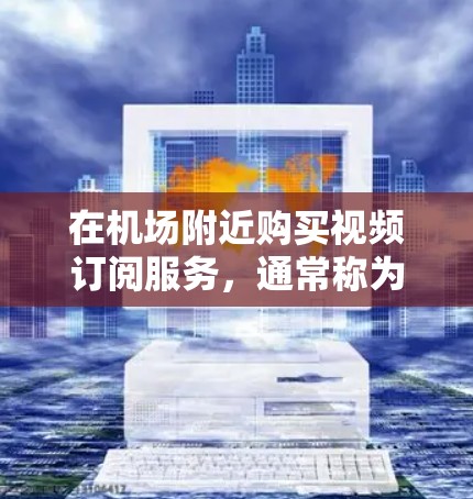 在机场附近购买视频订阅服务,通常称为一元视频订阅服务。以下是一些常见的问题和解决方案 在机场附近购买视频订阅服务,通常称为一元视频订阅服务。以下是一些常见的问题和解决方案
