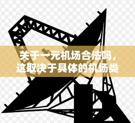 关于一元机场合法吗,这取决于具体的机场类型、规模以及所在地区的法规。以下是一些一般性的信息和可能的考虑 关于一元机场合法吗,这取决于具体的机场类型、规模以及所在地区的法规。以下是一些一般性的信息和可能的考虑