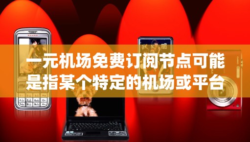 一元机场免费订阅节点可能是指某个特定的机场或平台提供了免费订阅的服务,用户可以通过某种方式获取(nodes)而无需支付额外费用。以下是一些可能的解释和建议 一元机场免费订阅节点可能是指某个特定的机场或平台提供了免费订阅的服务,用户可以通过某种方式获取(nodes)而无需支付额外费用。以下是一些可能的解释和建议